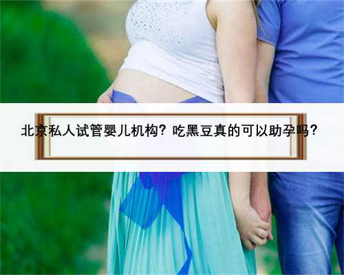 北京私人试管婴儿机构？吃黑豆真的可以助孕吗？